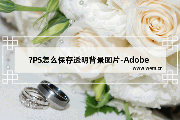 ?PS怎么保存透明背景图片-Adobe Photoshop保存透明背景的图片的方法教程