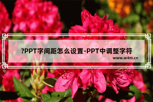 ?PPT字间距怎么设置-PPT中调整字符间距的方法教程