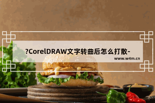 ?CorelDRAW文字转曲后怎么打散-CDR软件中文字转为曲线后打散的方法教程