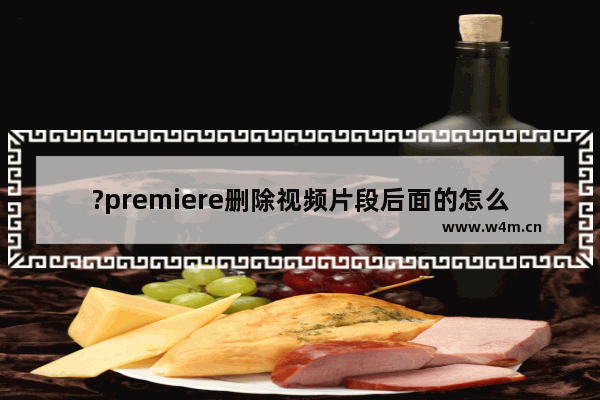 ?premiere删除视频片段后面的怎么往前移动-pr剪辑片段删除后素材自动前移的方法教程