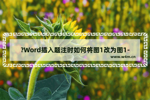 ?Word插入题注时如何将图1改为图1-1-Word文档中设置图1-1的方法教程