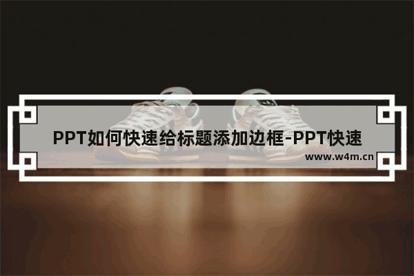 PPT如何快速给标题添加边框-PPT快速给标题添加边框的方法