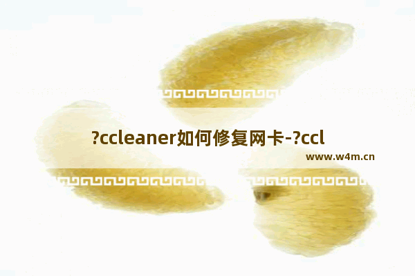 ?ccleaner如何修复网卡-?ccleaner解决电脑wifi找不到可连接网络的方法