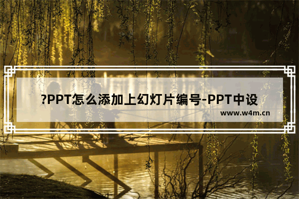 ?PPT怎么添加上幻灯片编号-PPT中设置幻灯片编号的方法教程