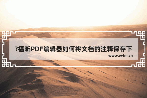 ?福昕PDF编辑器如何将文档的注释保存下来-?福昕PDF编辑器给文档添加注释的方法