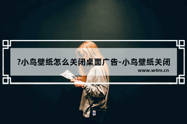 ?小鸟壁纸怎么关闭桌面广告-小鸟壁纸关闭桌面广告的方法教程