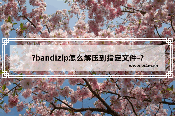 ?bandizip怎么解压到指定文件-?bandizip更改解压到指定文件夹路径的方法