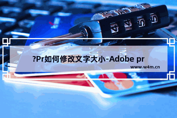 ?Pr如何修改文字大小-Adobe premiere中更改文字大小的方法教程