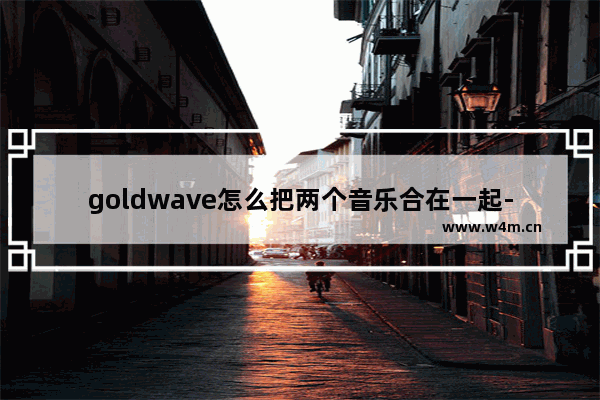 goldwave怎么把两个音乐合在一起-goldwave把两段音乐合并在一起的方法教程