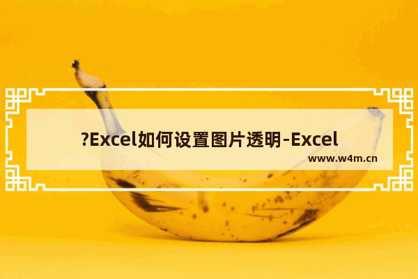 ?Excel如何设置图片透明-Excel中使图片背景变为透明效果的方法教程