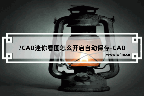 ?CAD迷你看图怎么开启自动保存-CAD迷你看图设置自动备份功能的方法教程