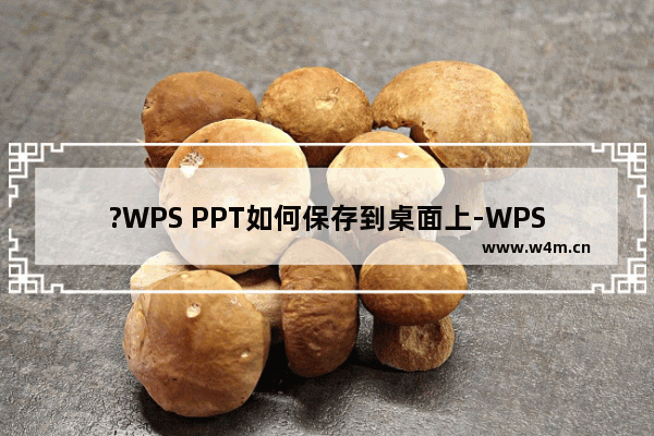 ?WPS PPT如何保存到桌面上-WPS演示保存到桌面的方法教程