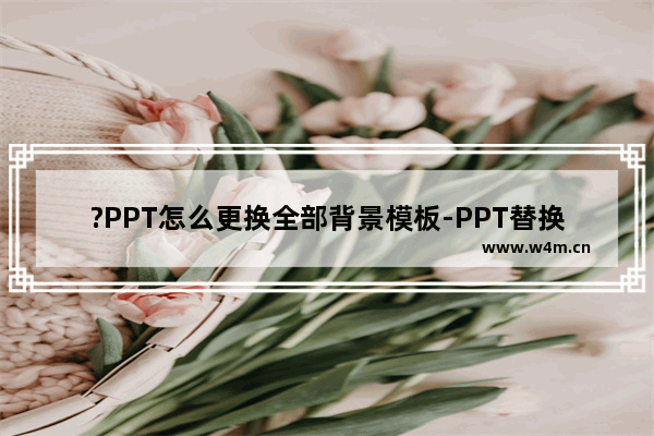 ?PPT怎么更换全部背景模板-PPT替换全部背景模板的方法教程