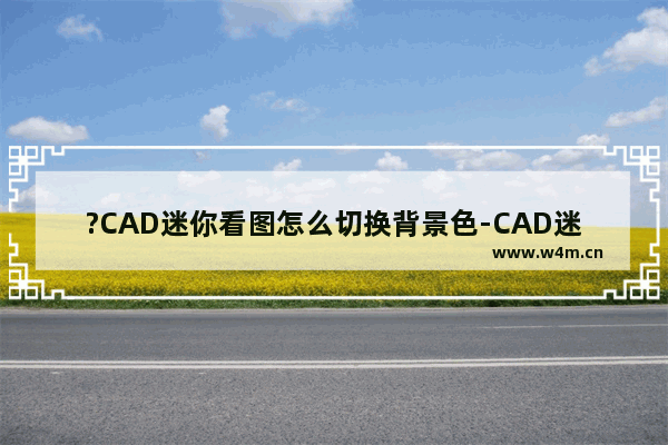 ?CAD迷你看图怎么切换背景色-CAD迷你看图将背景色调成白色的方法教程