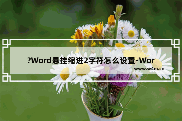 ?Word悬挂缩进2字符怎么设置-Word文档设悬挂缩进2字符的方法教程