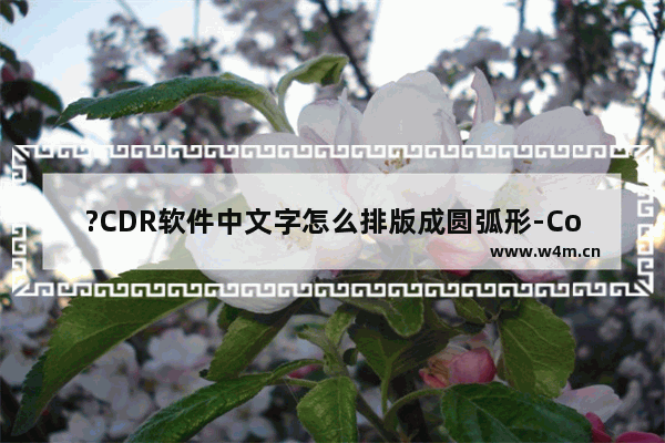 ?CDR软件中文字怎么排版成圆弧形-CorelDRAW中制作弧形文字效果的方法教程