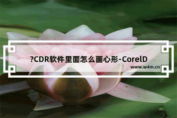 ?CDR软件里面怎么画心形-CorelDRAW中绘制心形图案的方法教程