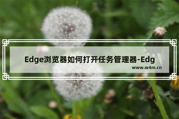 Edge浏览器如何打开任务管理器-Edge浏览器打开任务管理器的方法