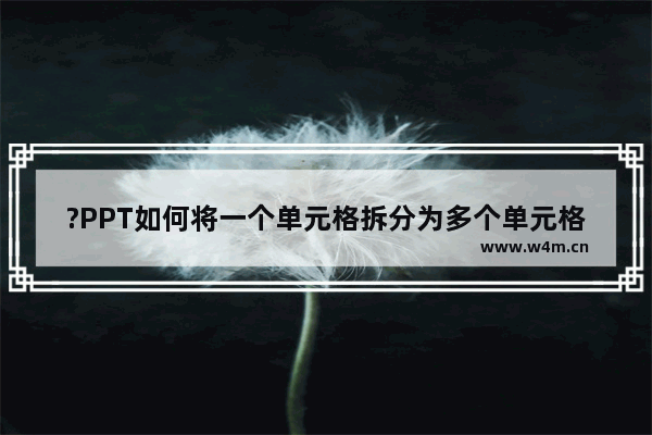 ?PPT如何将一个单元格拆分为多个单元格-PPT的表格中拆分单元格的方法教程