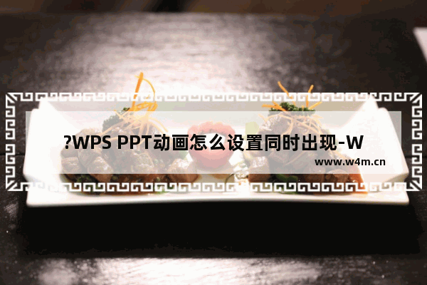 ?WPS PPT动画怎么设置同时出现-WPS幻灯片实现多个动画效果同时播放的方法教程