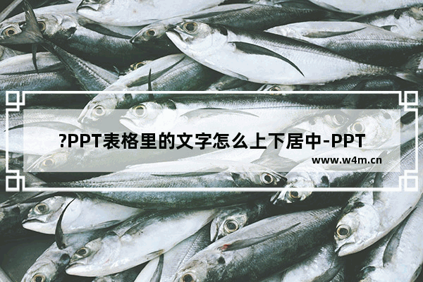 ?PPT表格里的文字怎么上下居中-PPT中把表格文字居中对齐的方法教程