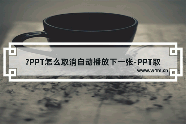 ?PPT怎么取消自动播放下一张-PPT取消自动跳到下一页的方法教程