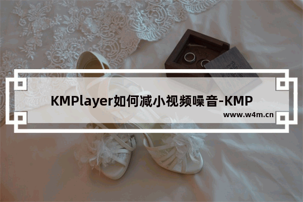 KMPlayer如何减小视频噪音-KMPlayer减小视频噪音的方法