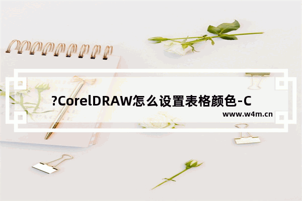 ?CorelDRAW怎么设置表格颜色-CDR软件中为表格填充颜色的方法教程