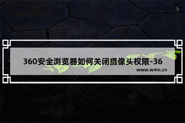 360安全浏览器如何关闭摄像头权限-360安全浏览器关闭摄像头权限的方法