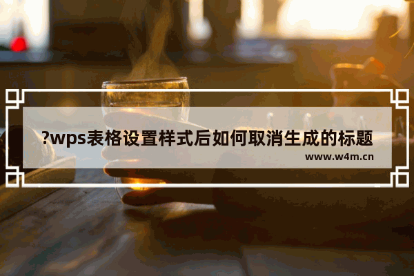 ?wps表格设置样式后如何取消生成的标题行-wps设置表格样式后去除生成的标题行方法