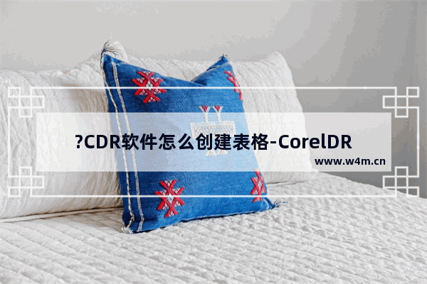 ?CDR软件怎么创建表格-CorelDRAW插入一个表格的方法教程