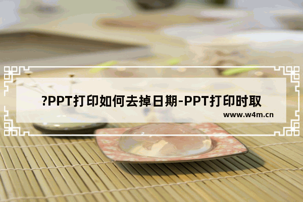 ?PPT打印如何去掉日期-PPT打印时取消日期的方法教程