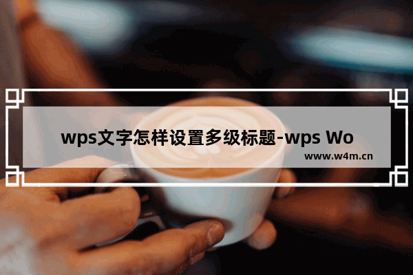 wps文字怎样设置多级标题-wps Word文档设置多级标题的方法