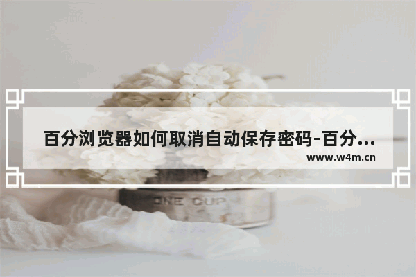 百分浏览器如何取消自动保存密码-百分浏览器取消自动保存密码的方法