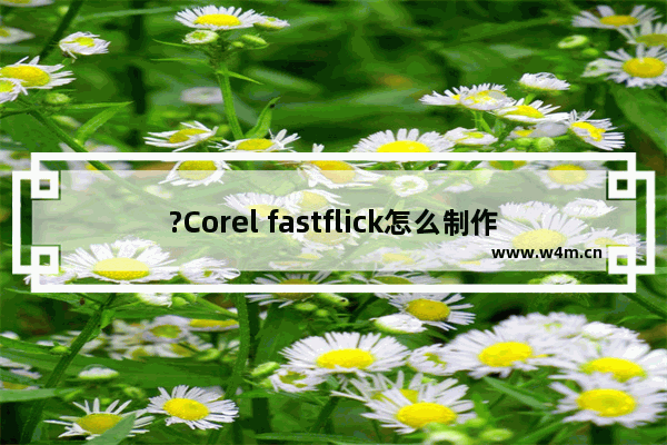 ?Corel fastflick怎么制作相册-Corel影音快手快速制作相册的方法教程