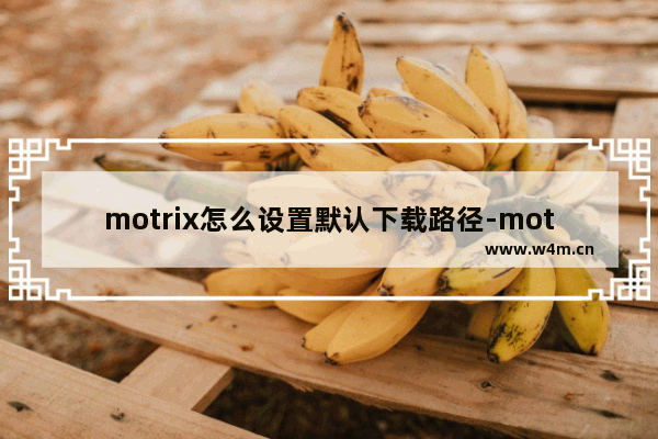 motrix怎么设置默认下载路径-motrix修改文件默认下载路径的方法