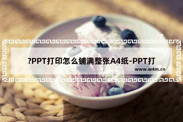 ?PPT打印怎么铺满整张A4纸-PPT打印不留白边的方法教程