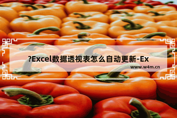 ?Excel数据透视表怎么自动更新-Excel数据透视表中自动刷新数据源的方法教程