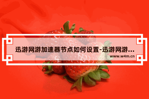 迅游网游加速器节点如何设置-迅游网游加速器设置节点的方法