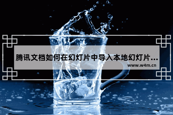 腾讯文档如何在幻灯片中导入本地幻灯片-腾讯文档在幻灯片中导入本地幻灯片的方法