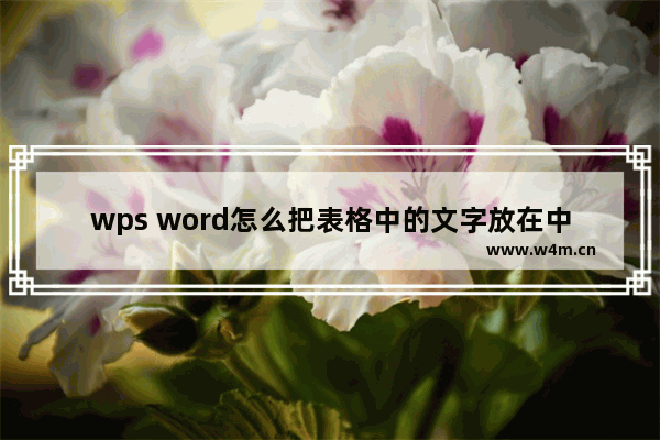 wps word怎么把表格中的文字放在中间-WPS文档表格中的文字放中间显示的方法教程