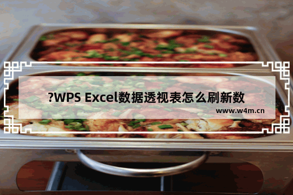 ?WPS Excel数据透视表怎么刷新数据-WPS表格中修改数据源后更新数据的方法教程