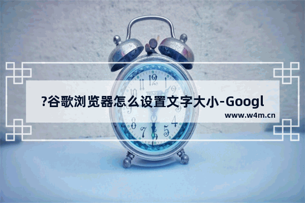 ?谷歌浏览器怎么设置文字大小-Google Chrome调整字体大小的方法教程