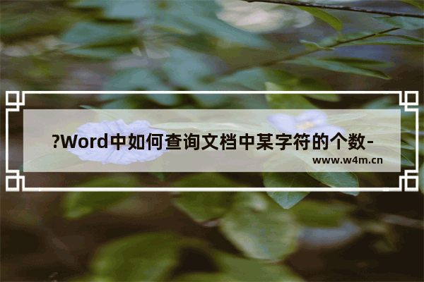 ?Word中如何查询文档中某字符的个数-Word文档查找指定内容并统计次数的方法教程