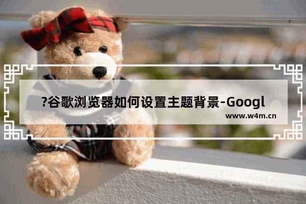 ?谷歌浏览器如何设置主题背景-Google Chrome自定义更改主题和背景的方法教程