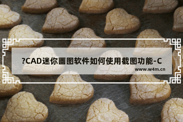 ?CAD迷你画图软件如何使用截图功能-CAD迷你画图中截图的方法教程