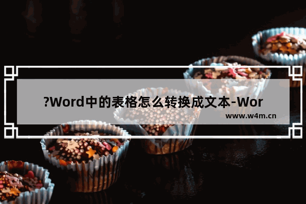 ?Word中的表格怎么转换成文本-Word中将表格转为文字的方法教程