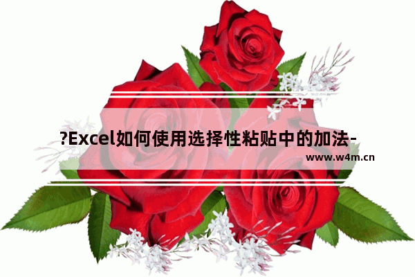 ?Excel如何使用选择性粘贴中的加法-Excel表格一组数据统一进行加法运算的方法教程