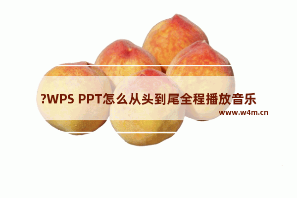 ?WPS PPT怎么从头到尾全程播放音乐-WPS PPT设置背景音乐不间断循环播放的方法教程