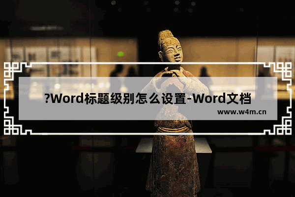 ?Word标题级别怎么设置-Word文档设置标题级别的方法教程